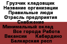 Грузчик-кладовщик › Название организации ­ Правильные люди › Отрасль предприятия ­ Снабжение › Минимальный оклад ­ 26 000 - Все города Работа » Вакансии   . Кабардино-Балкарская респ.